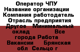 Оператор ЧПУ › Название организации ­ Компания-работодатель › Отрасль предприятия ­ Другое › Минимальный оклад ­ 25 000 - Все города Работа » Вакансии   . Брянская обл.,Сельцо г.